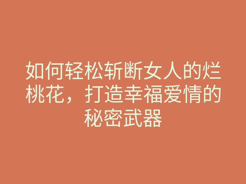 如何轻松斩断女人的烂桃花,打造幸福爱情的秘密武器