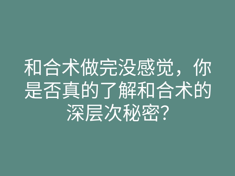 和合术做完没感觉，你是否真的了解和合术的深层次秘密？