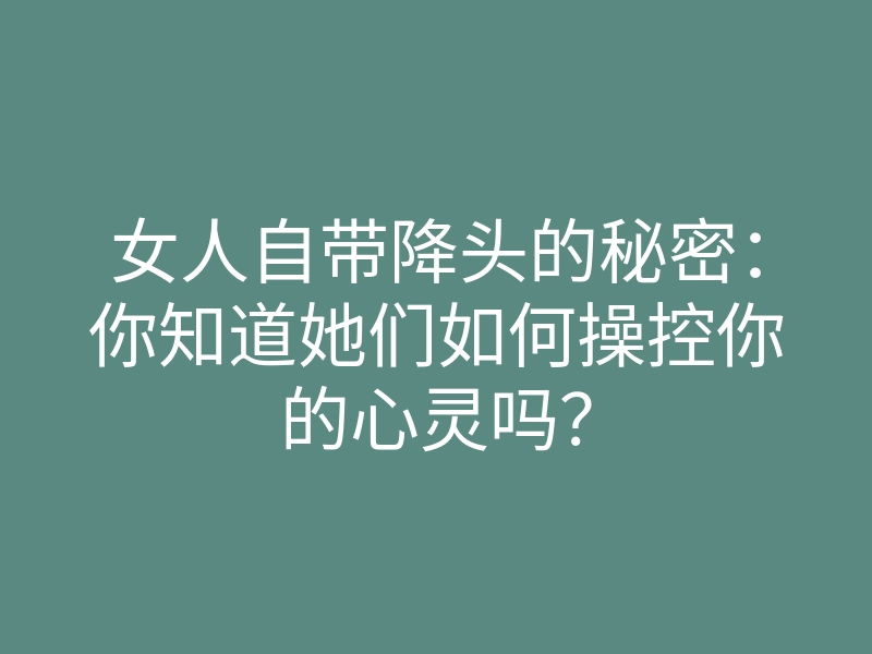 女人自带降头的秘密：你知道她们如何操控你的心灵吗？