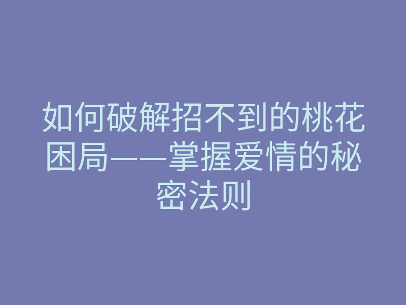 如何破解招不到的桃花困局——掌握爱情的秘密法则