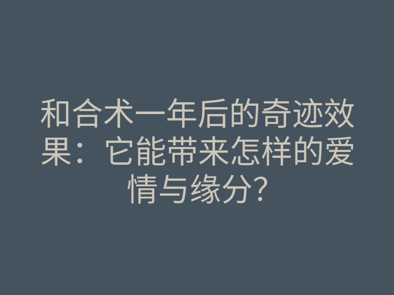 和合术一年后的奇迹效果：它能带来怎样的爱情与缘分？