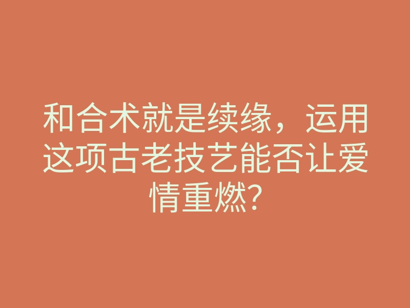 和合术就是续缘,运用这项古老技艺能否让爱情重燃?