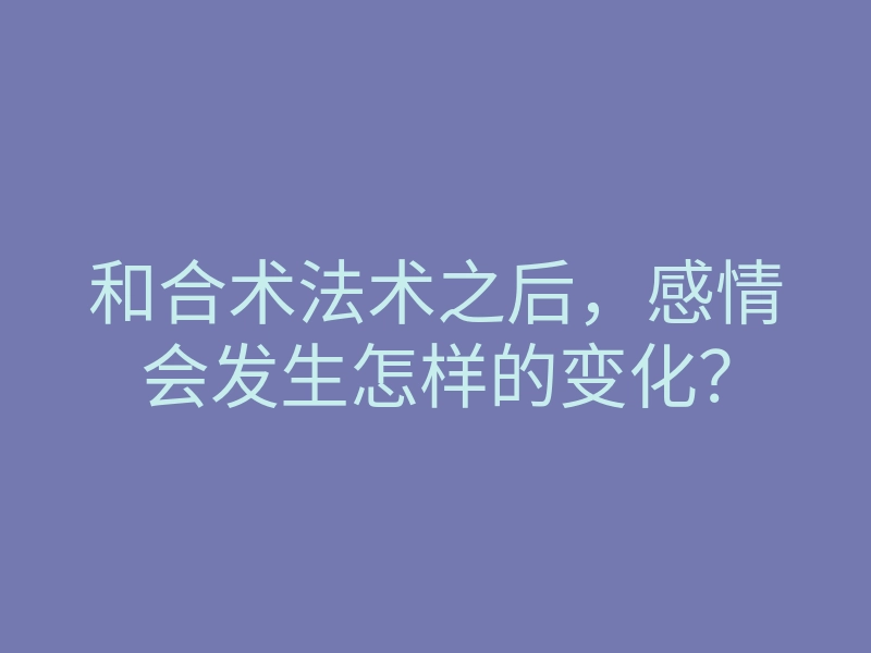 和合术法术之后,感情会发生怎样的变化?