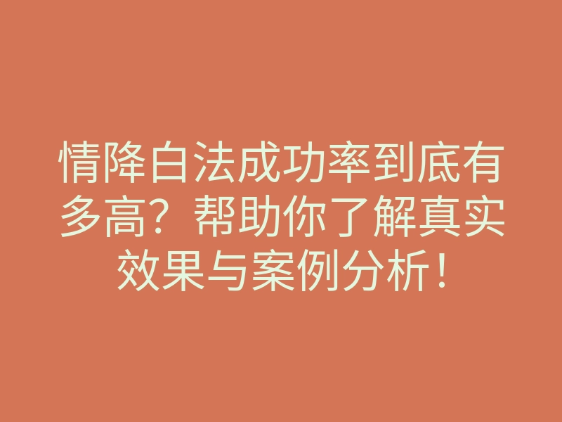 情降白法成功率到底有多高?帮助你了解真实效果与案例分析!