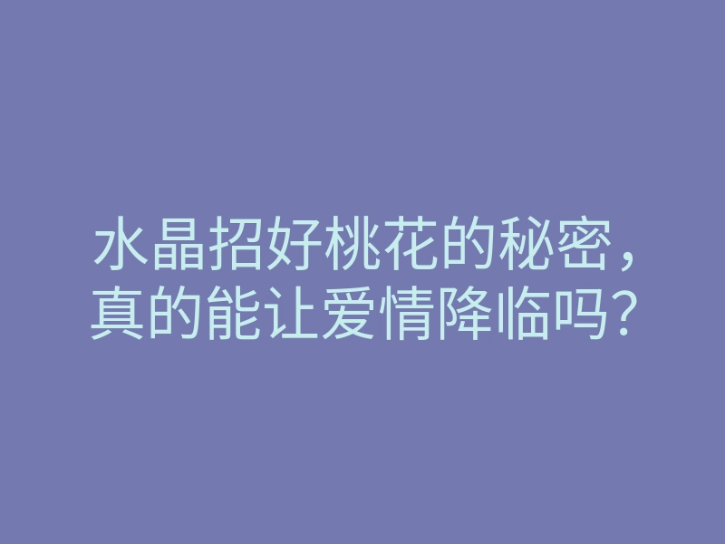 水晶招好桃花的秘密,真的能让爱情降临吗?