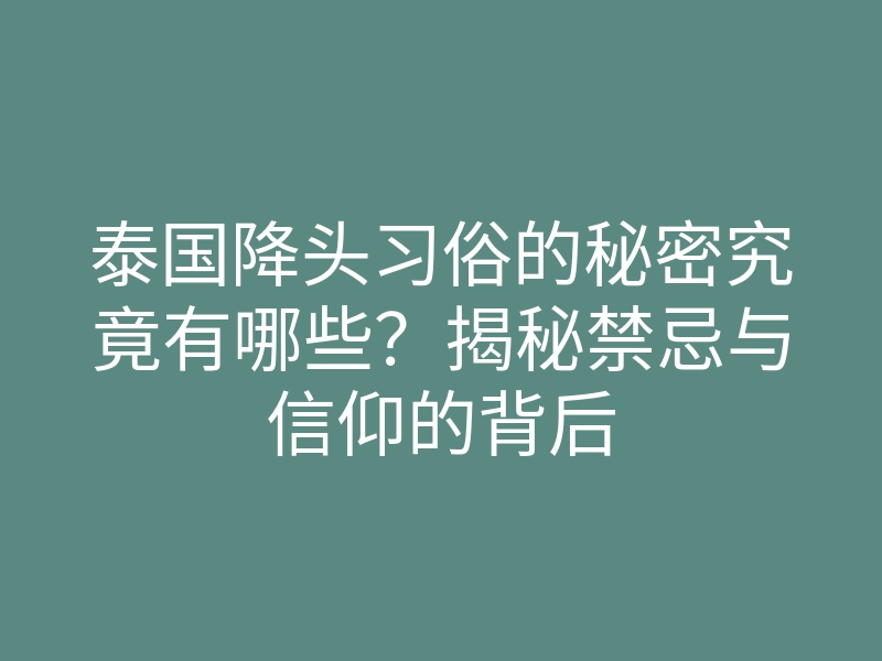 泰国降头习俗的秘密究竟有哪些?揭秘禁忌与信仰的背后