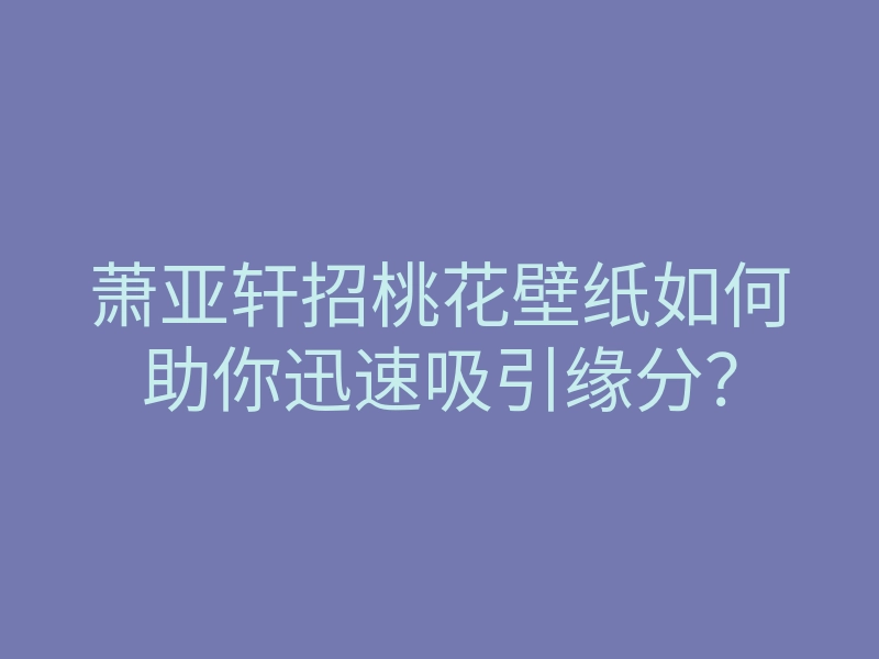 萧亚轩招桃花壁纸如何助你迅速吸引缘分?
