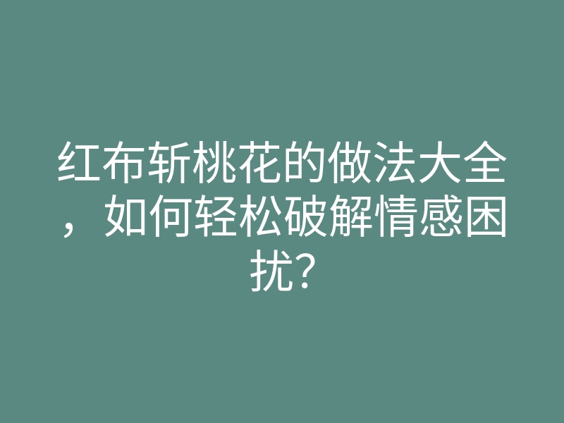 红布斩桃花的做法大全,如何轻松破解情感困扰?