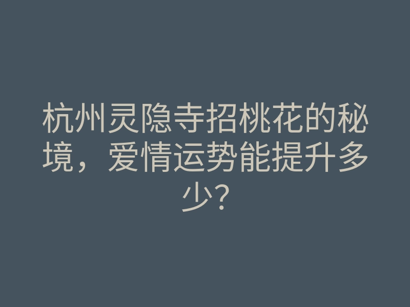 杭州灵隐寺招桃花的秘境,爱情运势能提升多少?