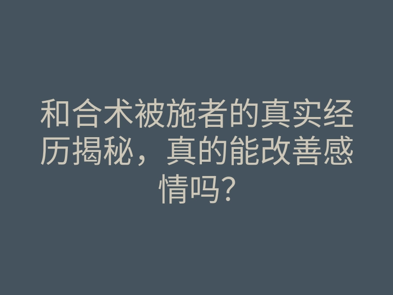 和合术被施者的真实经历揭秘,真的能改善感情吗?