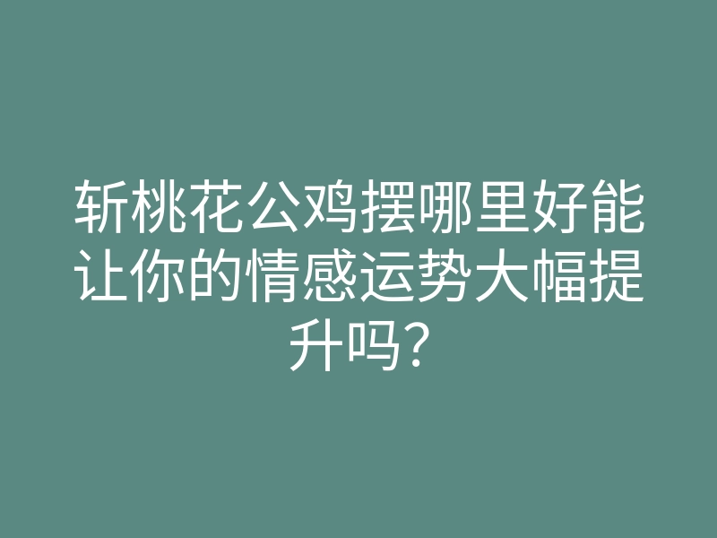 斩桃花公鸡摆哪里好能让你的情感运势大幅提升吗?