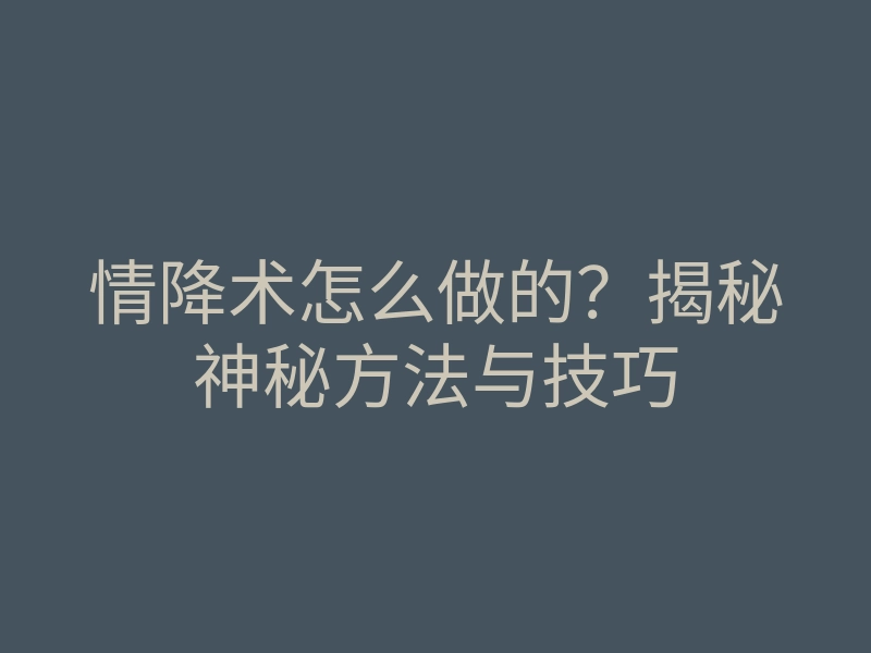 情降术怎么做的？揭秘神秘方法与技巧