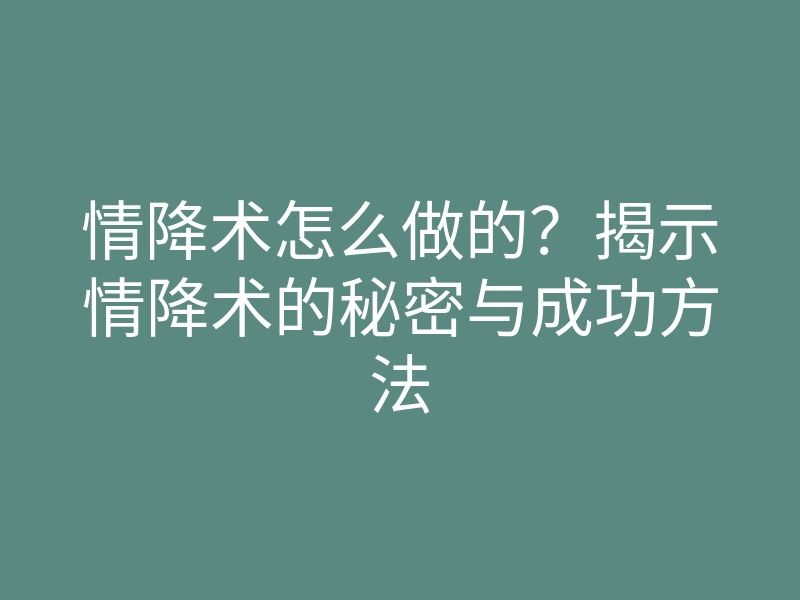 情降术怎么做的？揭示情降术的秘密与成功方法