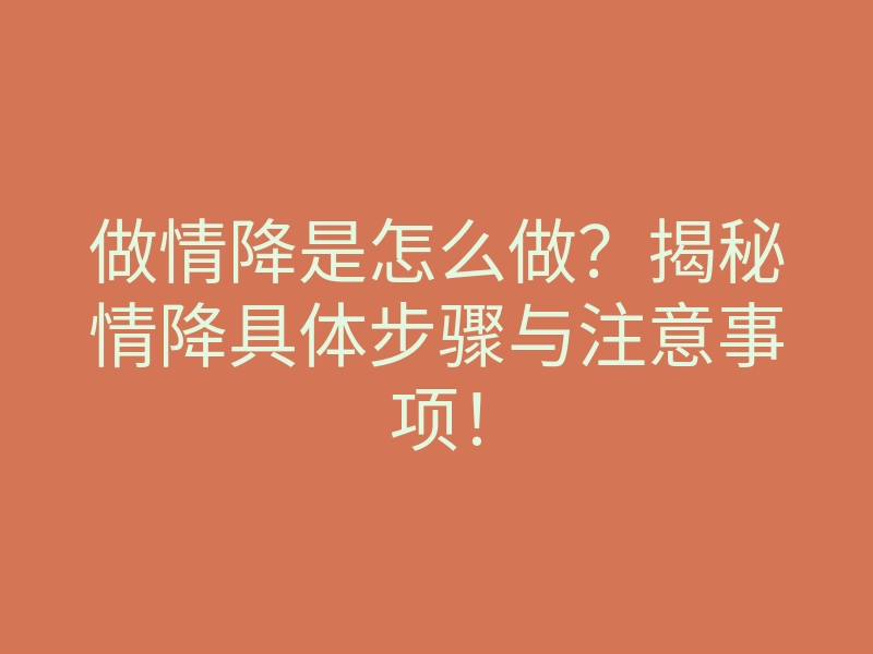 做情降是怎么做？揭秘情降具体步骤与注意事项！