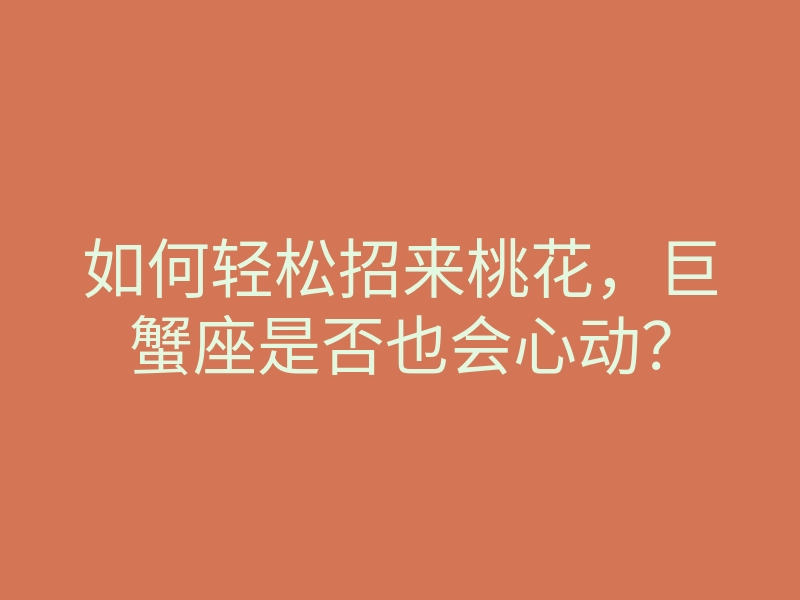 如何轻松招来桃花,巨蟹座是否也会心动?