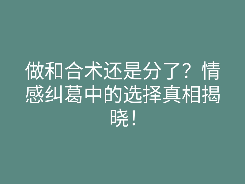 做和合术还是分了?情感纠葛中的选择真相揭晓!