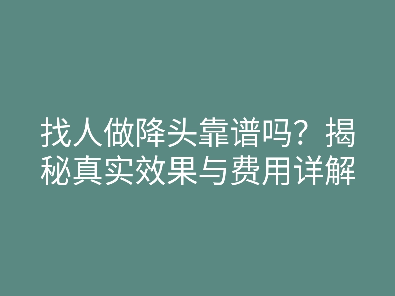 找人做降头靠谱吗?揭秘真实效果与费用详解