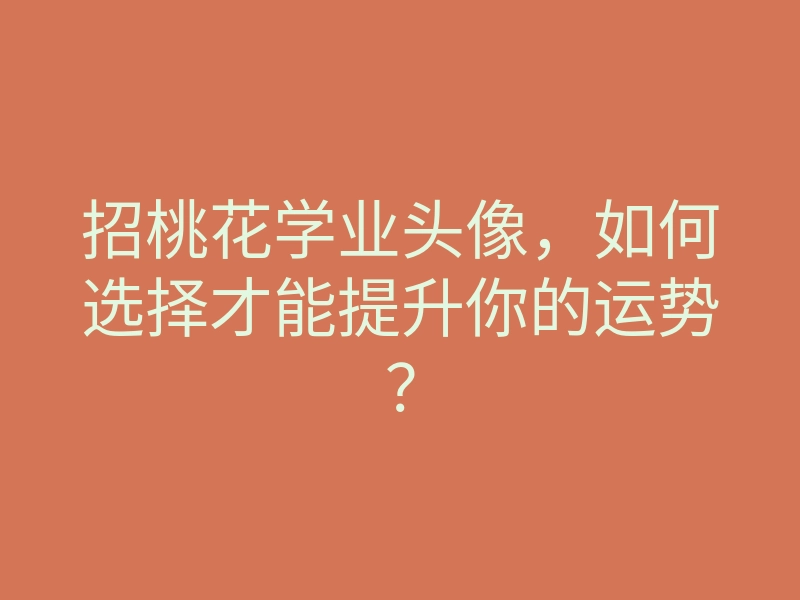 招桃花学业头像，如何选择才能提升你的运势？