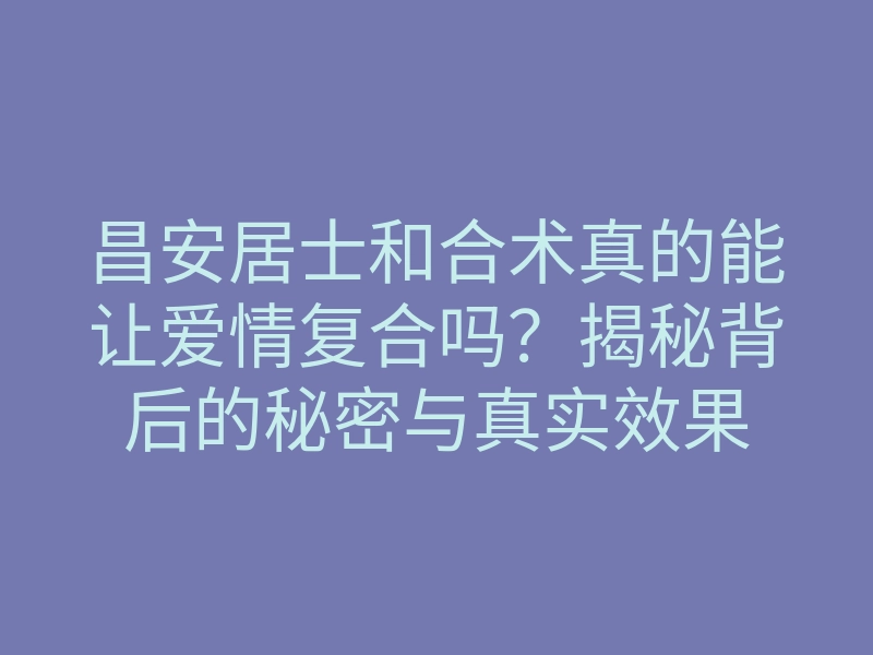 昌安居士和合术真的能让爱情复合吗?揭秘背后的秘密与真实效果
