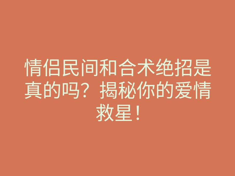情侣民间和合术绝招是真的吗?揭秘你的爱情救星!