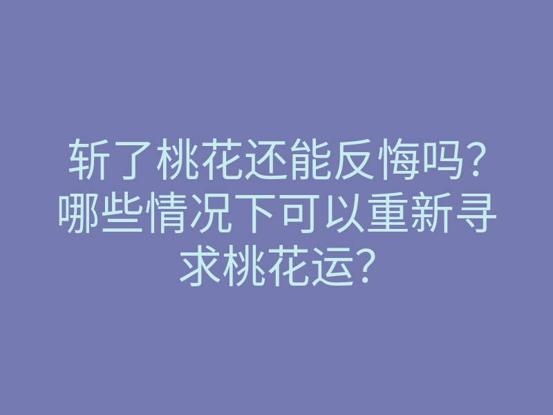 斩了桃花还能反悔吗?哪些情况下可以重新寻求桃花运?