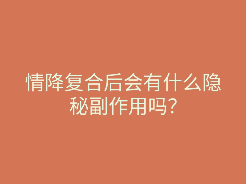 情降复合后会有什么隐秘副作用吗?