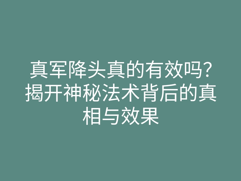 真军降头真的有效吗?揭开神秘法术背后的真相与效果