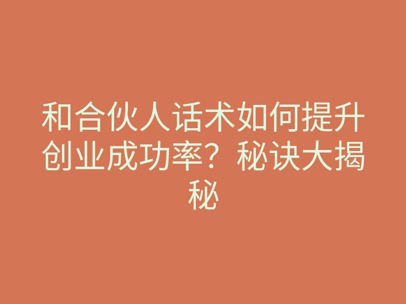和合伙人话术如何提升创业成功率？秘诀大揭秘