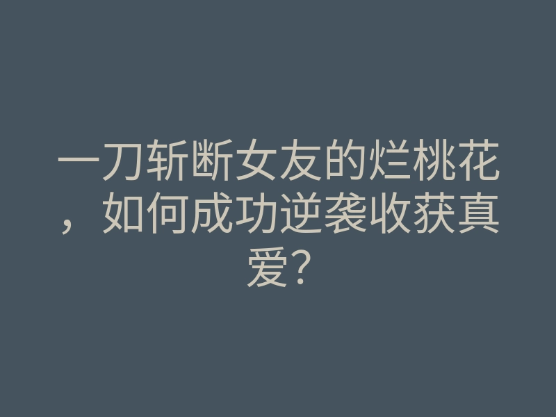 一刀斩断女友的烂桃花,如何成功逆袭收获真爱?