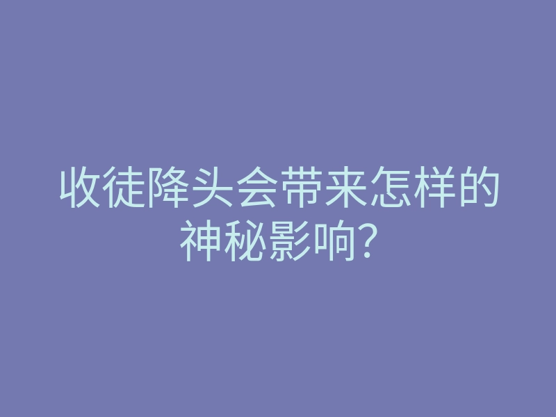 收徒降头会带来怎样的神秘影响？