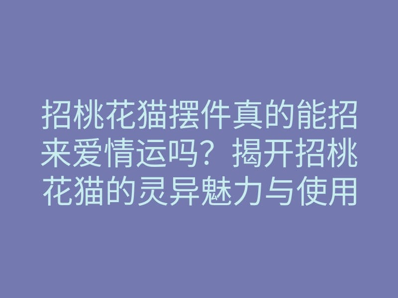 招桃花猫摆件真的能招来爱情运吗？揭开招桃花猫的灵异魅力与使用方法
