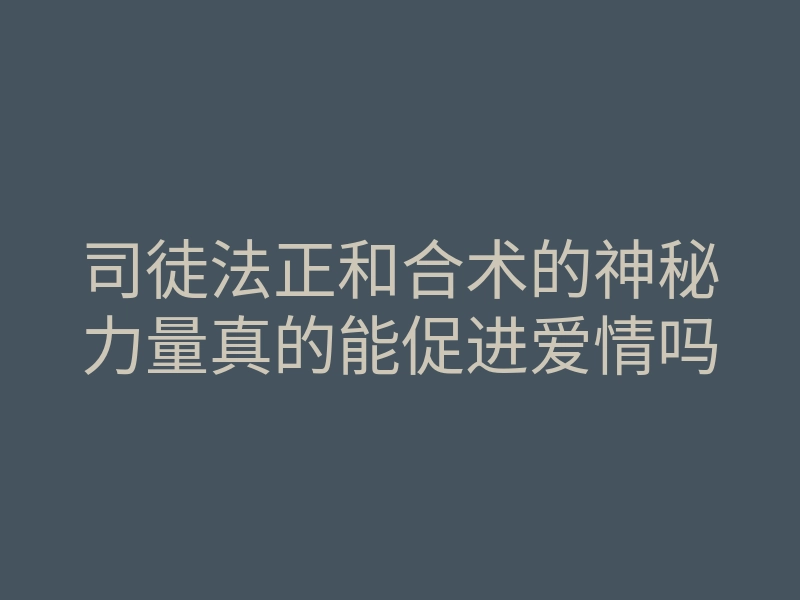 司徒法正和合术的神秘力量真的能促进爱情吗
