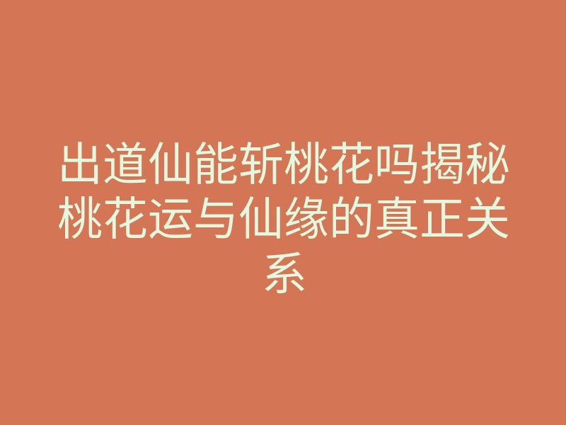出道仙能斩桃花吗揭秘桃花运与仙缘的真正关系
