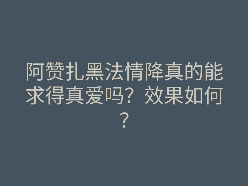 阿赞扎黑法情降真的能求得真爱吗?效果如何?