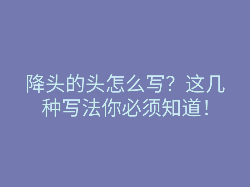 降头的头怎么写?这几种写法你必须知道!