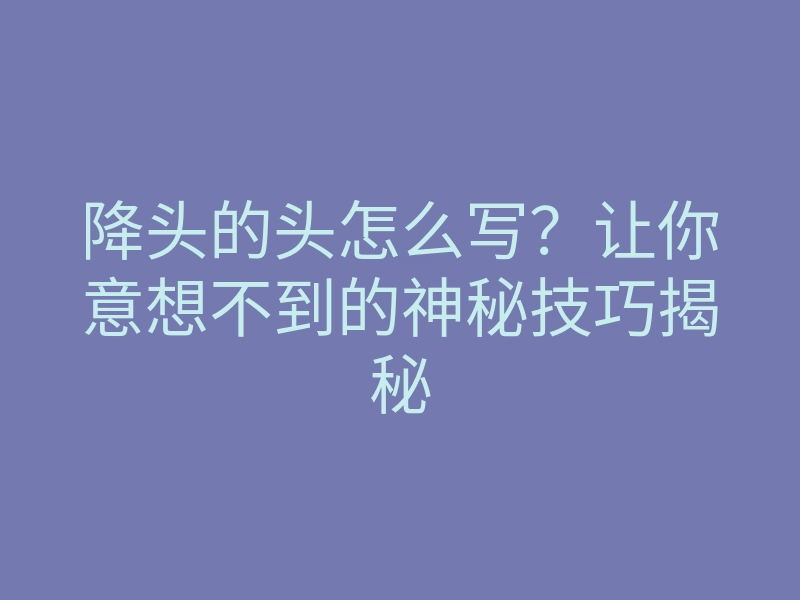 降头的头怎么写?让你意想不到的神秘技巧揭秘