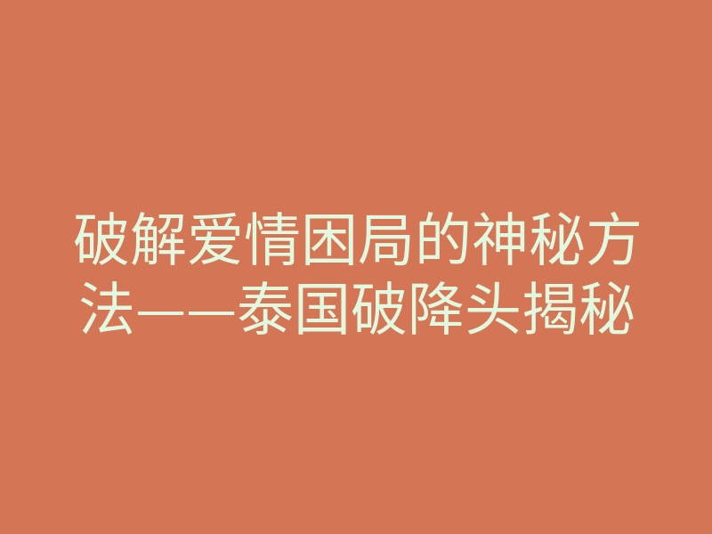 破解爱情困局的神秘方法——泰国破降头揭秘