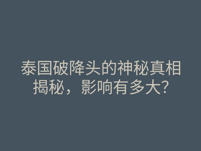 泰国破降头的神秘真相揭秘,影响有多大?