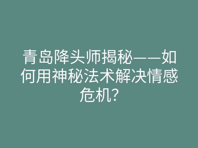 青岛降头师揭秘——如何用神秘法术解决情感危机?