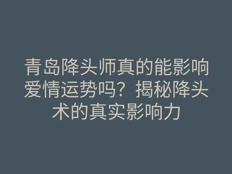 青岛降头师真的能影响爱情运势吗?揭秘降头术的真实影响力
