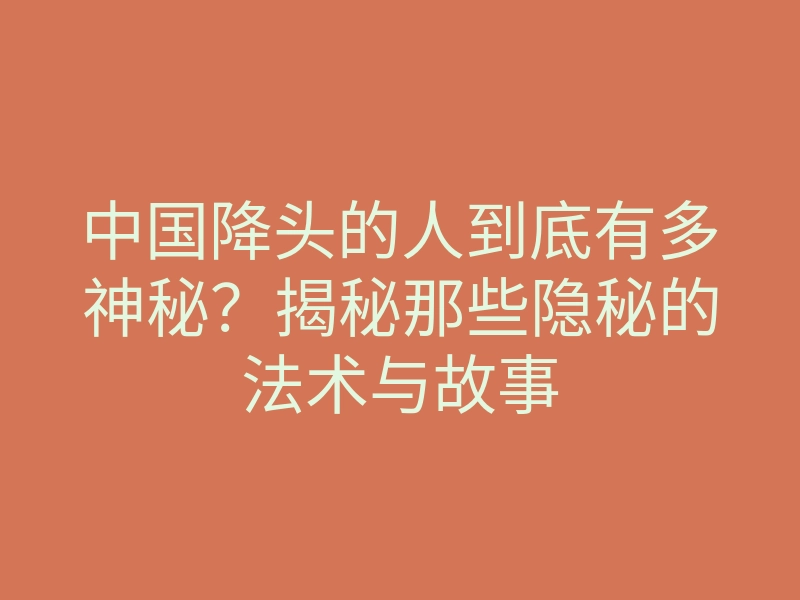 中国降头的人到底有多神秘?揭秘那些隐秘的法术与故事