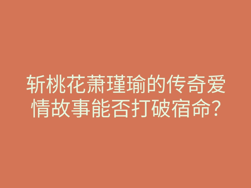 斩桃花萧瑾瑜的传奇爱情故事能否打破宿命?