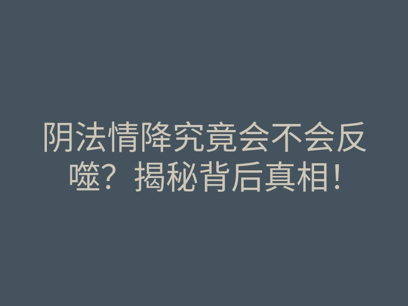 阴法情降究竟会不会反噬?揭秘背后真相!