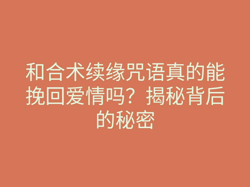 和合术续缘咒语真的能挽回爱情吗？揭秘背后的秘密