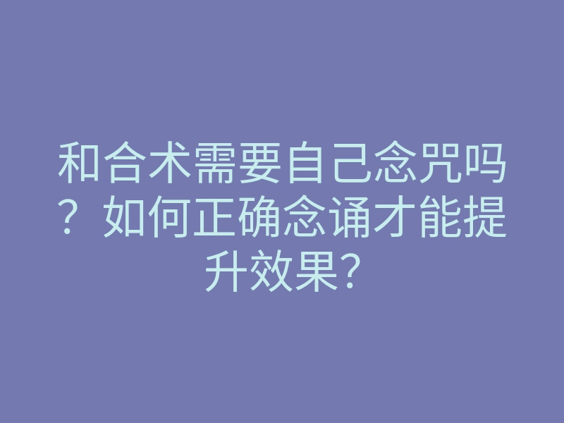 和合术需要自己念咒吗?如何正确念诵才能提升效果?