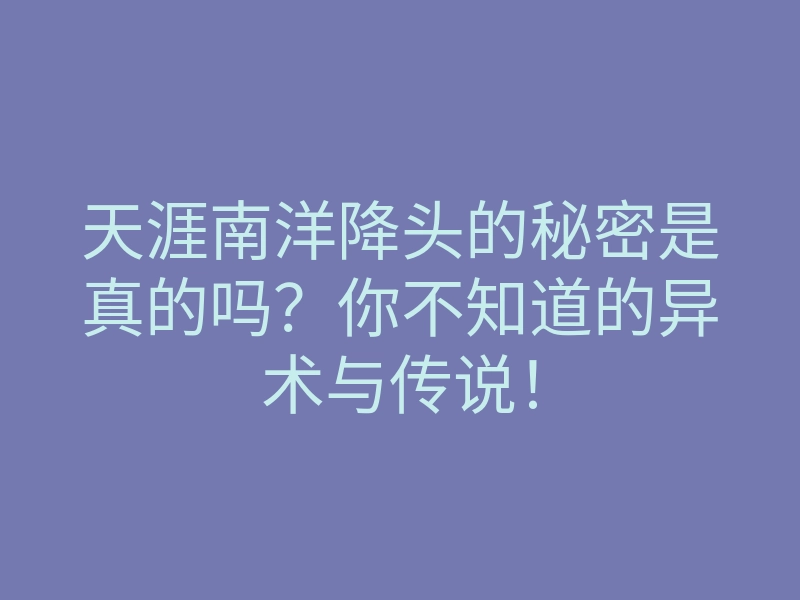 天涯南洋降头的秘密是真的吗?你不知道的异术与传说!