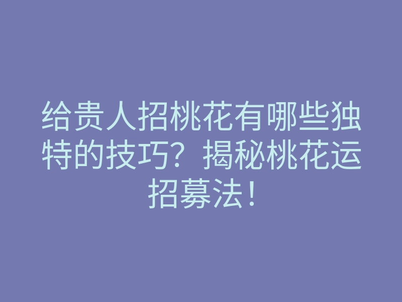 给贵人招桃花有哪些独特的技巧?揭秘桃花运招募法!
