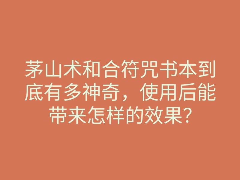 茅山术和合符咒书本到底有多神奇,使用后能带来怎样的效果?