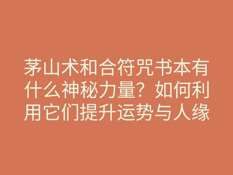 茅山术和合符咒书本有什么神秘力量?如何利用它们提升运势与人缘