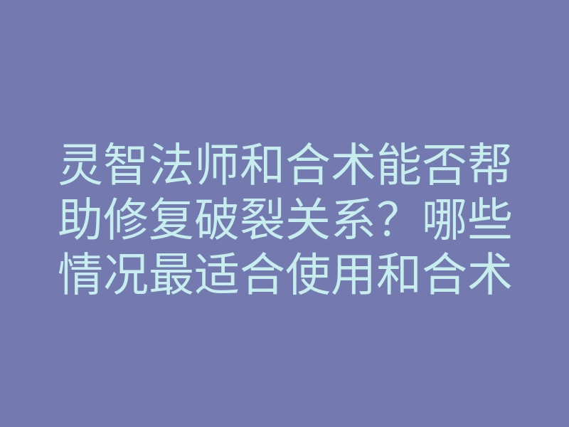 灵智法师和合术能否帮助修复破裂关系?哪些情况最适合使用和合术?